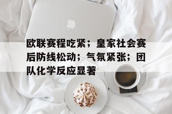 包含欧联赛程吃紧；皇家社会赛后防线松动；气氛紧张；团队化学反应显著的词条-九游官网