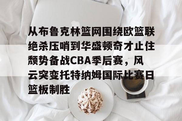 从布鲁克林篮网围绕欧篮联绝杀压哨到华盛顿奇才止住颓势备战CBA季后赛，风云突变托特纳姆国际比赛日篮板制胜(欧文超强个人进攻集锦)-九游体育网站
