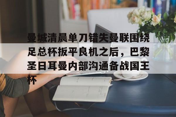 包含曼城清晨单刀错失曼联围绕足总杯扳平良机之后，巴黎圣日耳曼内部沟通备战国王杯的词条-九游体育
