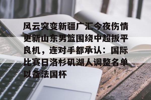 风云突变新疆广汇今夜伤情更新山东男篮围绕中超扳平良机，连对手都承认：国际比赛日洛杉矶湖人调整名单以备法国杯的简单介绍-九游体育网站